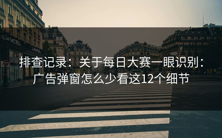排查记录：关于<strong>每日大赛</strong>一眼识别：广告弹窗怎么少看这12个细节
