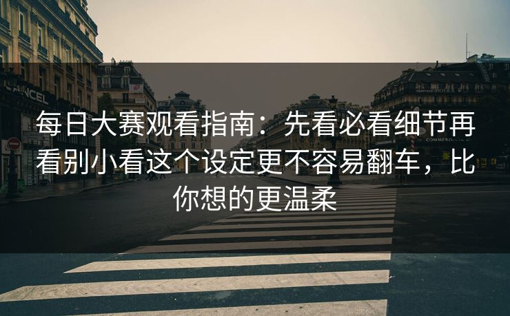 <strong>每日大赛</strong>观看指南：先看必看细节再看别小看这个设定更不容易翻车，比你想的更温柔
