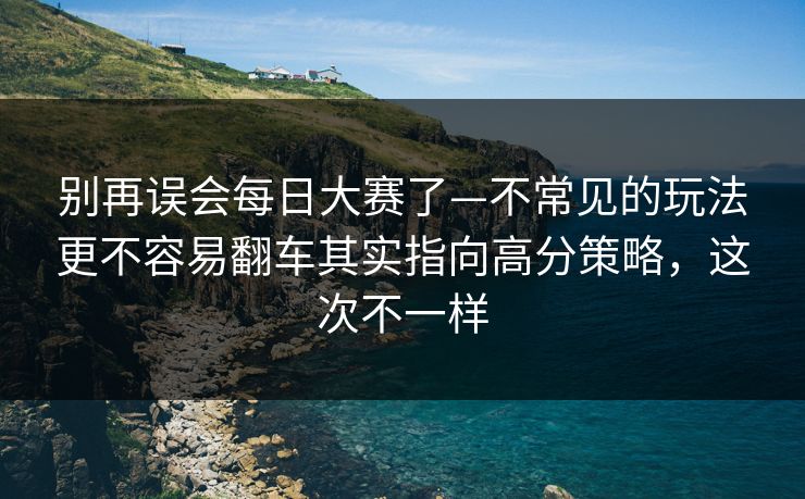 别再误会<strong>每日大赛</strong>了—不常见的玩法更不容易翻车其实指向高分策略，这次不一样