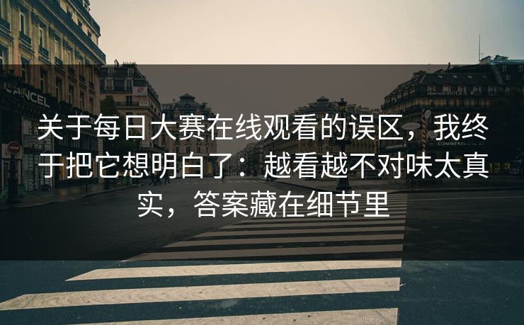 关于<strong>每日大赛</strong>在线观看的误区，我终于把它想明白了：越看越不对味太真实，答案藏在细节里