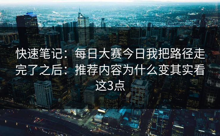 快速笔记：<strong>每日大赛</strong>今日我把路径走完了之后：推荐内容为什么变其实看这3点
