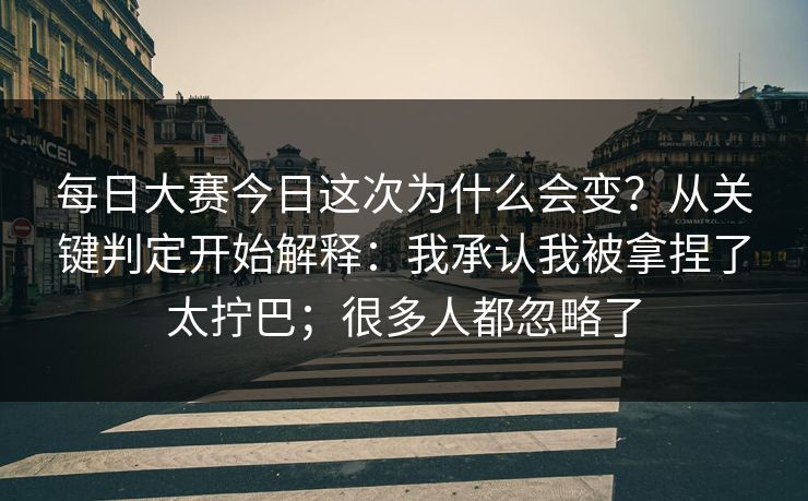 <strong>每日大赛</strong>今日这次为什么会变？从关键判定开始解释：我承认我被拿捏了太拧巴；很多人都忽略了