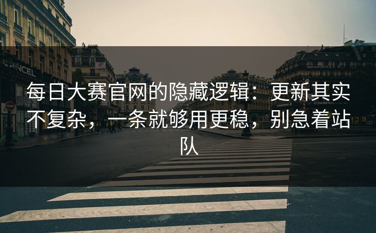 <strong>每日大赛</strong>官网的隐藏逻辑：更新其实不复杂，一条就够用更稳，别急着站队
