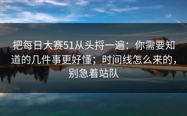 把<strong>每日大赛</strong>51从头捋一遍：你需要知道的几件事更好懂；时间线怎么来的，别急着站队