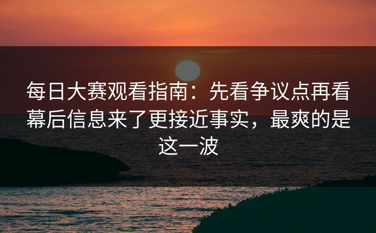 <strong>每日大赛</strong>观看指南：先看争议点再看幕后信息来了更接近事实，最爽的是这一波
