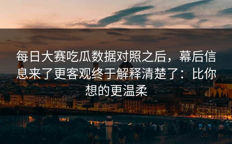 <strong>每日大赛</strong>吃瓜数据对照之后，幕后信息来了更客观终于解释清楚了：比你想的更温柔