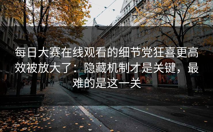 <strong>每日大赛</strong>在线观看的细节党狂喜更高效被放大了：隐藏机制才是关键，最难的是这一关