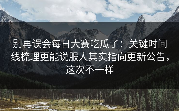 别再误会<strong>每日大赛</strong>吃瓜了：关键时间线梳理更能说服人其实指向更新公告，这次不一样