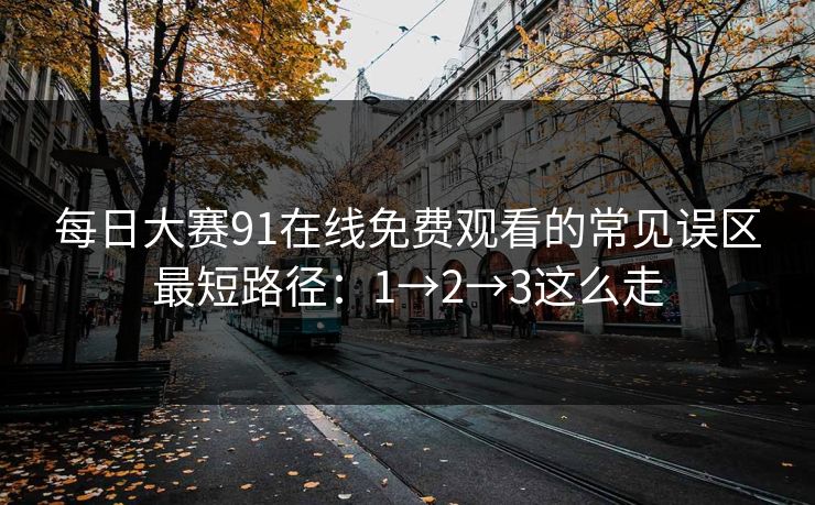 <strong>每日大赛</strong>91在线免费观看的常见误区最短路径：1→2→3这么走