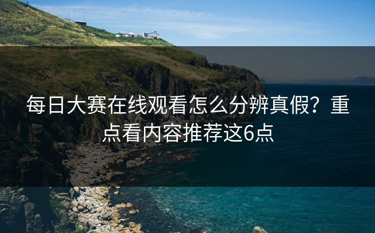 <strong>每日大赛</strong>在线观看怎么分辨真假？重点看内容推荐这6点