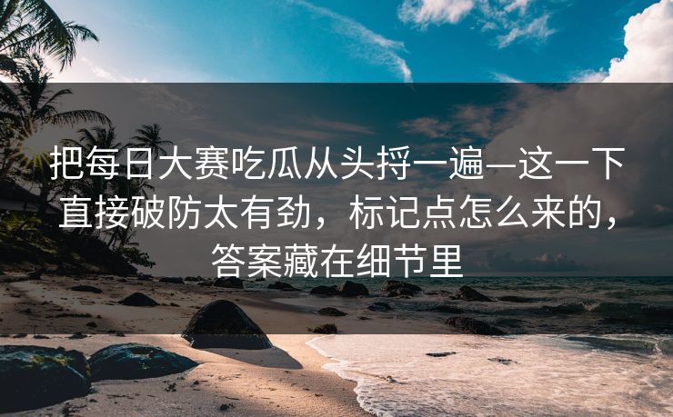 把<strong>每日大赛</strong>吃瓜从头捋一遍—这一下直接破防太有劲，标记点怎么来的，答案藏在细节里