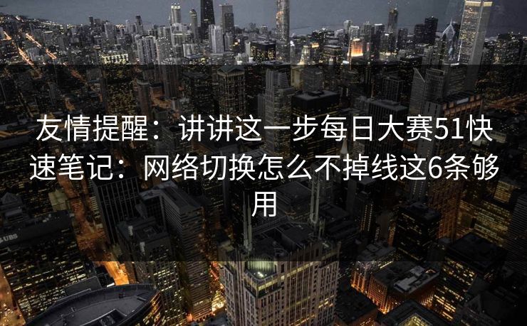 友情提醒：讲讲这一步<strong>每日大赛</strong>51快速笔记：网络切换怎么不掉线这6条够用