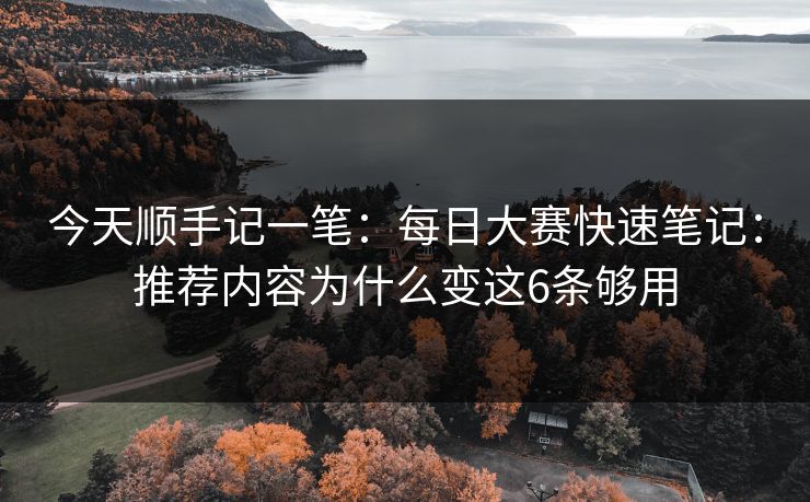 今天顺手记一笔：<strong>每日大赛</strong>快速笔记：推荐内容为什么变这6条够用