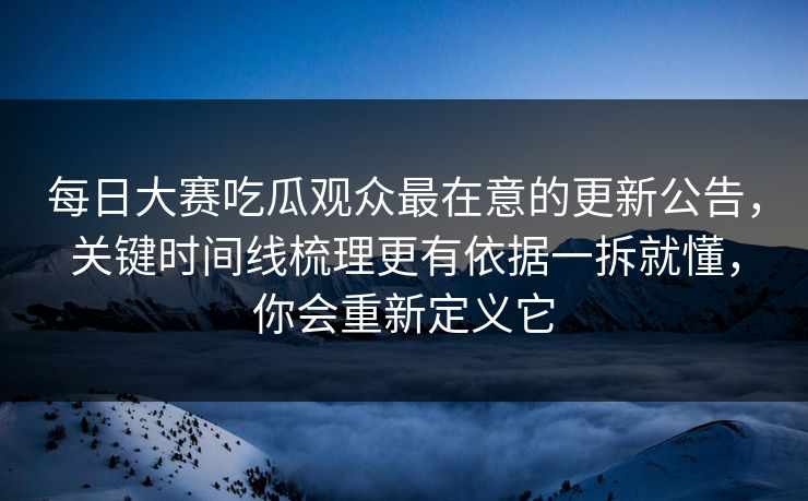 <strong>每日大赛</strong>吃瓜观众最在意的更新公告，关键时间线梳理更有依据一拆就懂，你会重新定义它