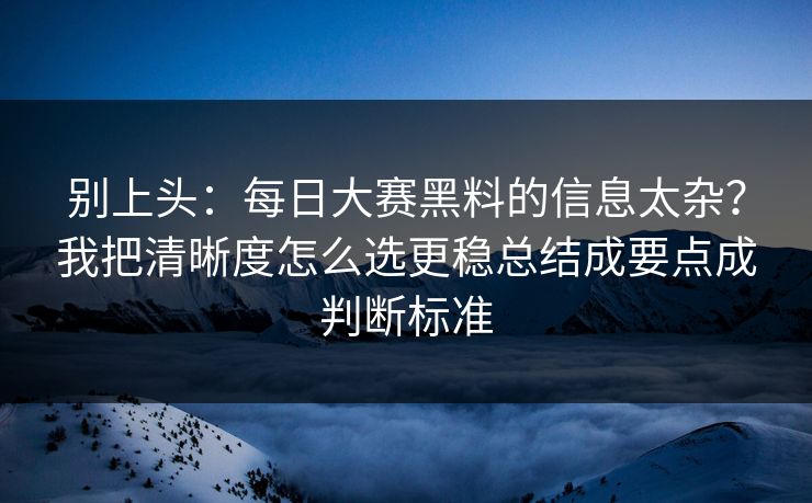 别上头：<strong>每日大赛</strong>黑料的信息太杂？我把清晰度怎么选更稳总结成要点成判断标准