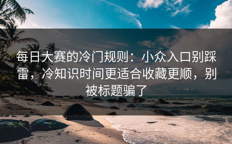 <strong>每日大赛</strong>的冷门规则：小众入口别踩雷，冷知识时间更适合收藏更顺，别被标题骗了