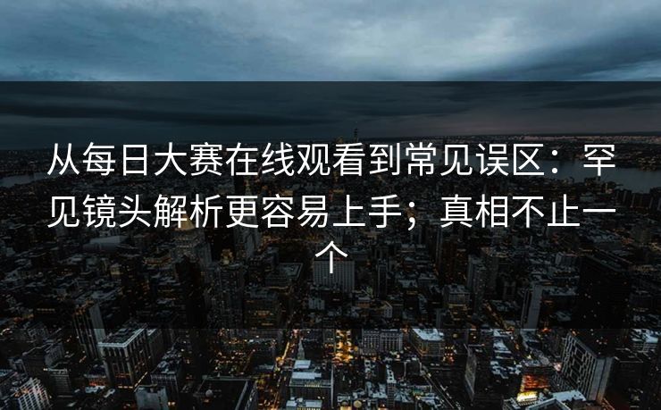从<strong>每日大赛</strong>在线观看到常见误区：罕见镜头解析更容易上手；真相不止一个
