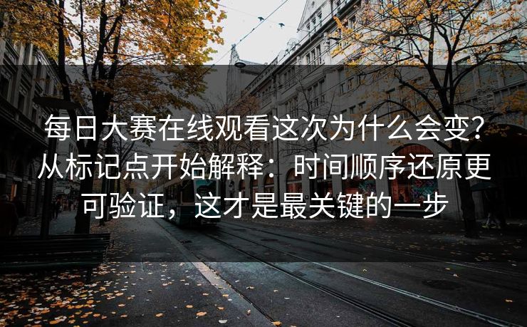 <strong>每日大赛</strong>在线观看这次为什么会变？从标记点开始解释：时间顺序还原更可验证，这才是最关键的一步