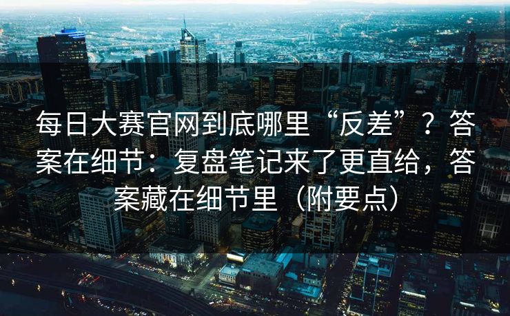 <strong>每日大赛</strong>官网到底哪里“反差”？答案在细节：复盘笔记来了更直给，答案藏在细节里（附要点）