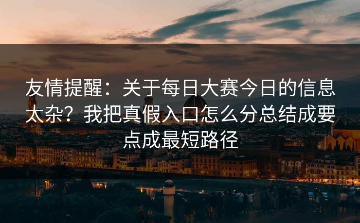 友情提醒：关于<strong>每日大赛</strong>今日的信息太杂？我把真假入口怎么分总结成要点成最短路径