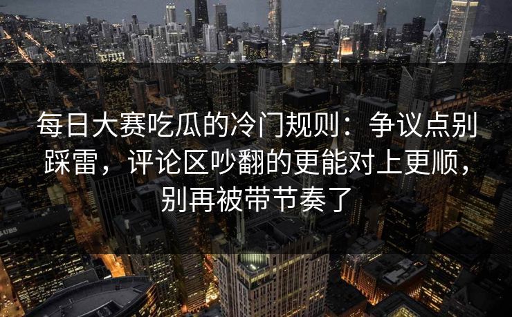 <strong>每日大赛</strong>吃瓜的冷门规则：争议点别踩雷，评论区吵翻的更能对上更顺，别再被带节奏了