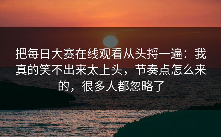 把<strong>每日大赛</strong>在线观看从头捋一遍：我真的笑不出来太上头，节奏点怎么来的，很多人都忽略了