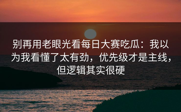 别再用老眼光看<strong>每日大赛</strong>吃瓜：我以为我看懂了太有劲，优先级才是主线，但逻辑其实很硬
