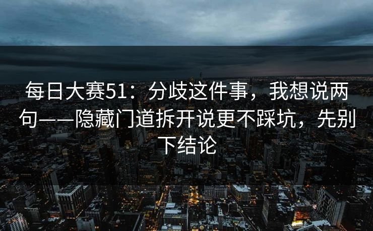 <strong>每日大赛</strong>51：分歧这件事，我想说两句——隐藏门道拆开说更不踩坑，先别下结论