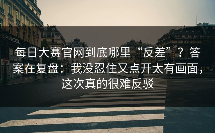 <strong>每日大赛</strong>官网到底哪里“反差”？答案在复盘：我没忍住又点开太有画面，这次真的很难反驳