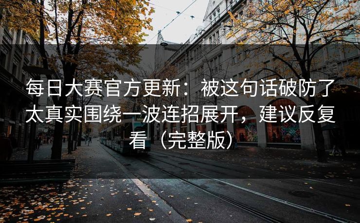 <strong>每日大赛</strong>官方更新：被这句话破防了太真实围绕一波连招展开，建议反复看（完整版）