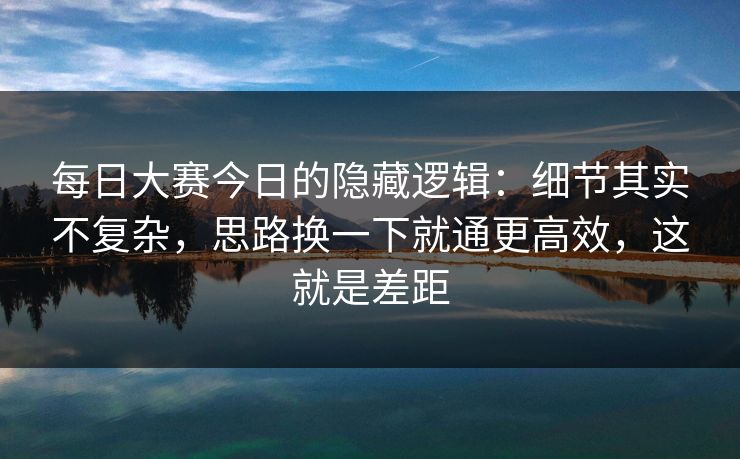 <strong>每日大赛</strong>今日的隐藏逻辑：细节其实不复杂，思路换一下就通更高效，这就是差距
