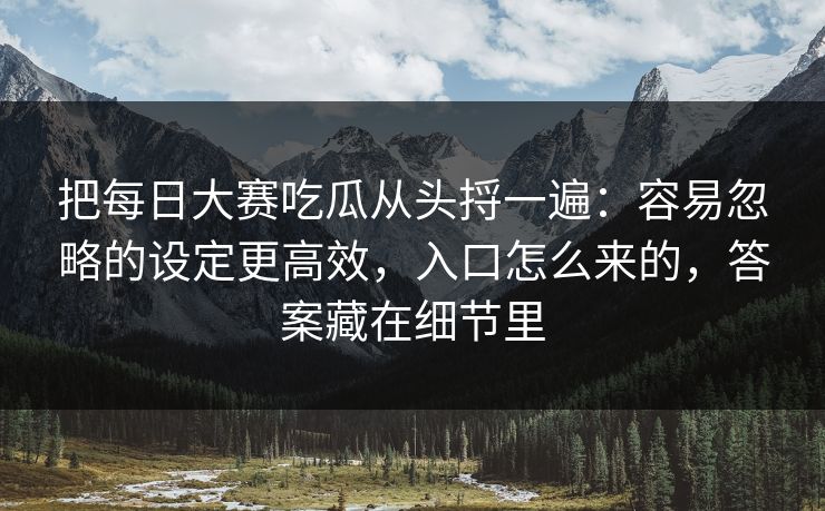 把<strong>每日大赛</strong>吃瓜从头捋一遍：容易忽略的设定更高效，入口怎么来的，答案藏在细节里