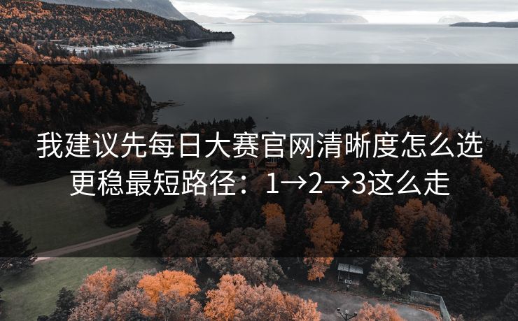 我建议先<strong>每日大赛</strong>官网清晰度怎么选更稳最短路径：1→2→3这么走