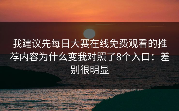 我建议先<strong>每日大赛</strong>在线免费观看的推荐内容为什么变我对照了8个入口：差别很明显