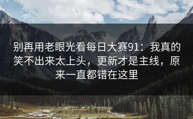别再用老眼光看<strong>每日大赛</strong>91：我真的笑不出来太上头，更新才是主线，原来一直都错在这里