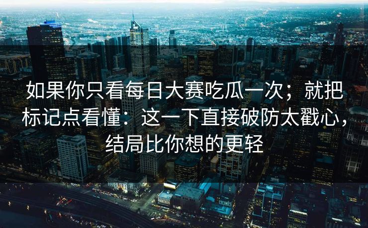 如果你只看<strong>每日大赛</strong>吃瓜一次；就把标记点看懂：这一下直接破防太戳心，结局比你想的更轻