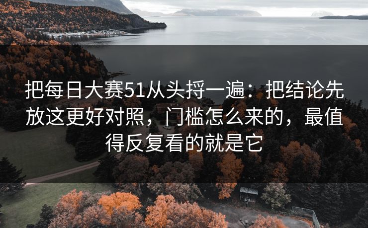 把<strong>每日大赛</strong>51从头捋一遍：把结论先放这更好对照，门槛怎么来的，最值得反复看的就是它