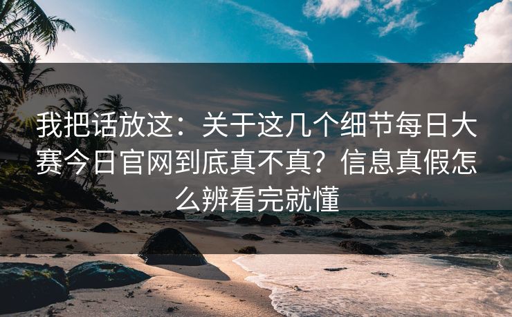 我把话放这：关于这几个细节<strong>每日大赛</strong>今日官网到底真不真？信息真假怎么辨看完就懂