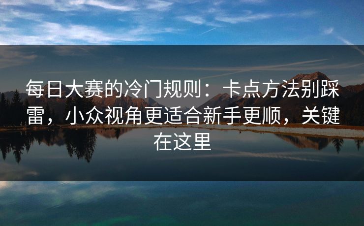 <strong>每日大赛</strong>的冷门规则：卡点方法别踩雷，小众视角更适合新手更顺，关键在这里