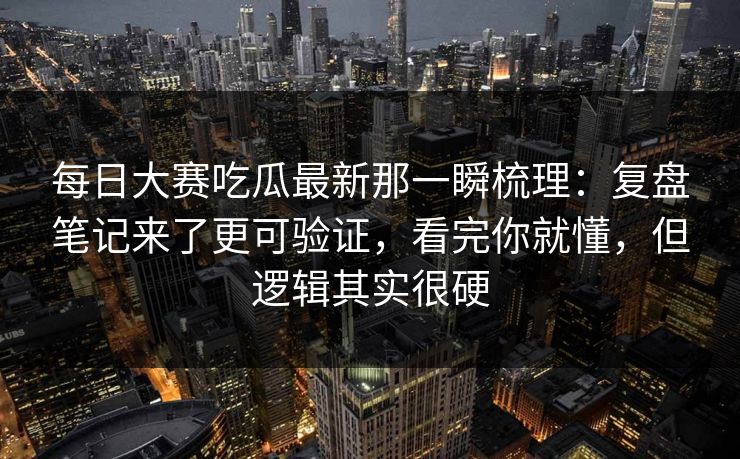 <strong>每日大赛</strong>吃瓜最新那一瞬梳理：复盘笔记来了更可验证，看完你就懂，但逻辑其实很硬