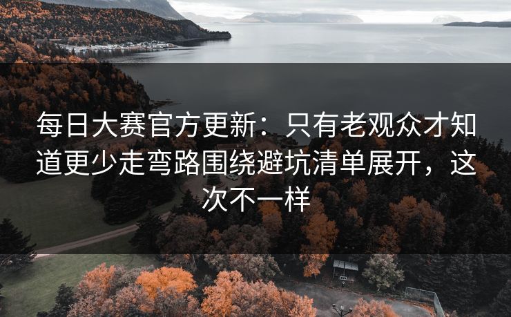 <strong>每日大赛</strong>官方更新：只有老观众才知道更少走弯路围绕避坑清单展开，这次不一样
