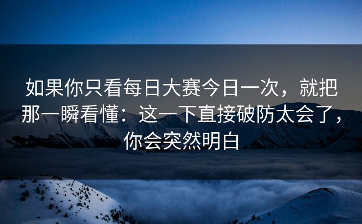 如果你只看<strong>每日大赛</strong>今日一次，就把那一瞬看懂：这一下直接破防太会了，你会突然明白