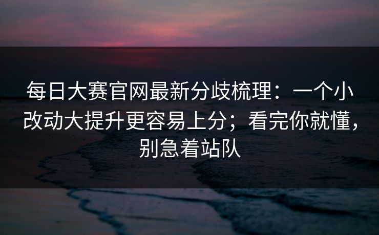 <strong>每日大赛</strong>官网最新分歧梳理：一个小改动大提升更容易上分；看完你就懂，别急着站队