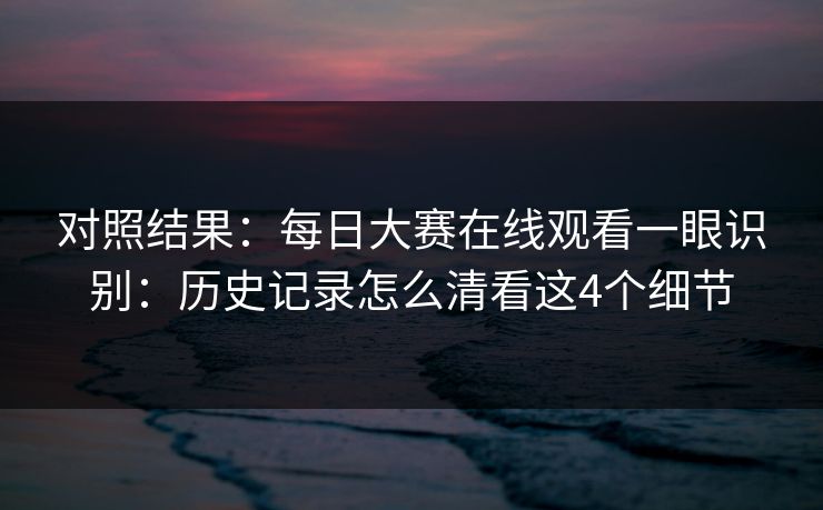 对照结果：<strong>每日大赛</strong>在线观看一眼识别：历史记录怎么清看这4个细节