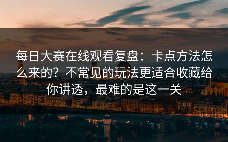 <strong>每日大赛</strong>在线观看复盘：卡点方法怎么来的？不常见的玩法更适合收藏给你讲透，最难的是这一关