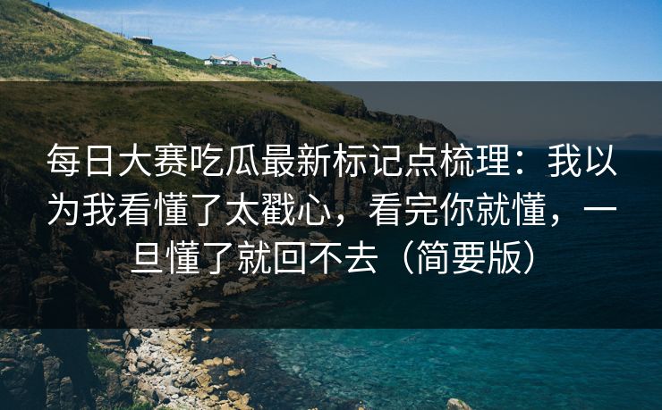 <strong>每日大赛</strong>吃瓜最新标记点梳理：我以为我看懂了太戳心，看完你就懂，一旦懂了就回不去（简要版）