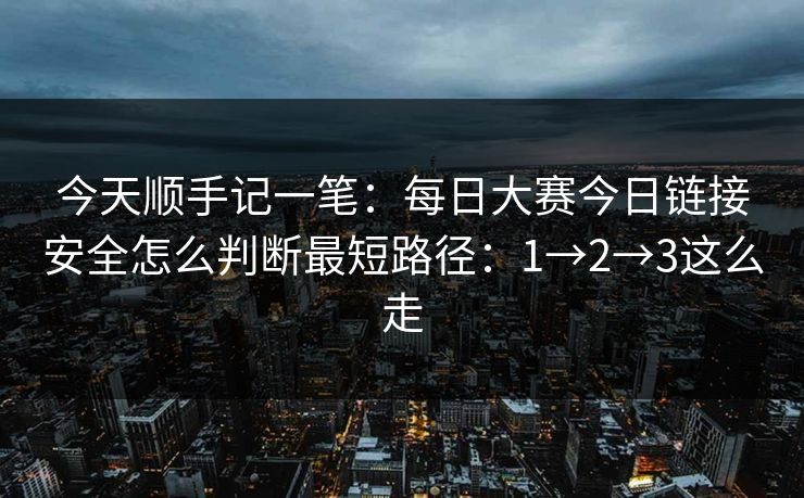今天顺手记一笔：<strong>每日大赛</strong>今日链接安全怎么判断最短路径：1→2→3这么走
