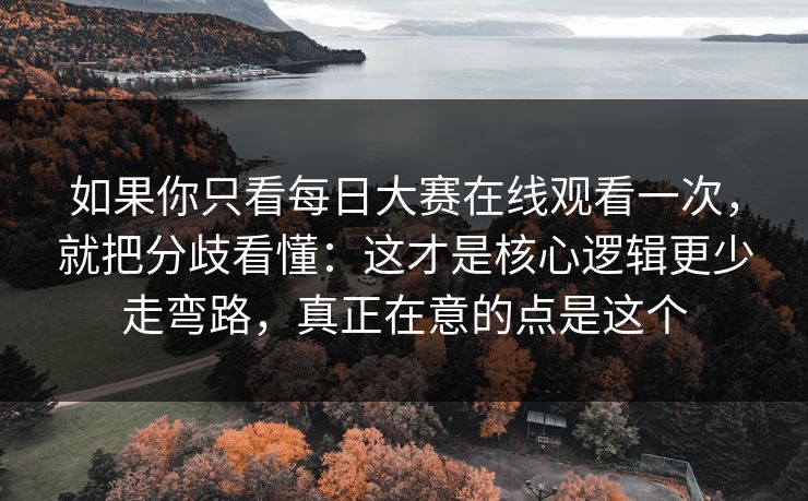 如果你只看<strong>每日大赛</strong>在线观看一次，就把分歧看懂：这才是核心逻辑更少走弯路，真正在意的点是这个