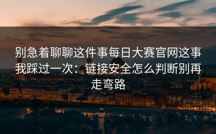 别急着聊聊这件事<strong>每日大赛</strong>官网这事我踩过一次：链接安全怎么判断别再走弯路