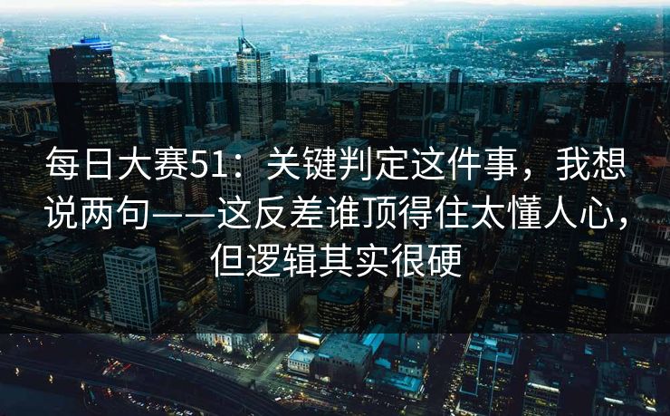 <strong>每日大赛</strong>51：关键判定这件事，我想说两句——这反差谁顶得住太懂人心，但逻辑其实很硬
